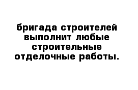 бригада строителей выполнит любые строительные-отделочные работы.